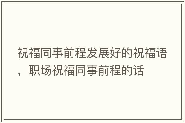 祝福同事前程發(fā)展好的祝福語(yǔ)，職場(chǎng)祝福同事前程的話(huà)