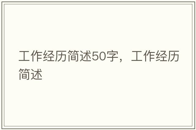 工作經(jīng)歷簡(jiǎn)述50字，工作經(jīng)歷簡(jiǎn)述