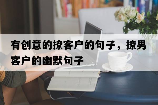 有創(chuàng  )意的撩客戶(hù)的句子，撩男客戶(hù)的幽默句子