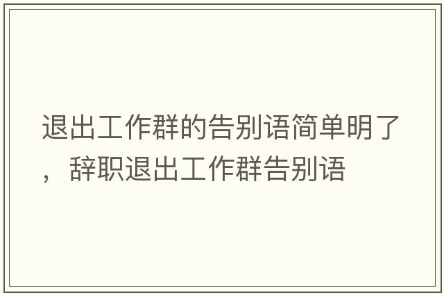 退出工作群的告別語(yǔ)簡(jiǎn)單明了，辭職退出工作群告別語(yǔ)