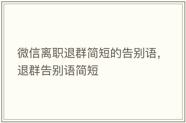 微信離職退群簡(jiǎn)短的告別語(yǔ)，退群告別語(yǔ)簡(jiǎn)短