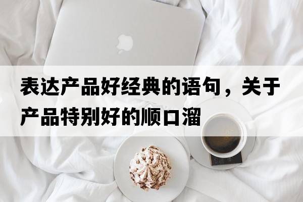 表達產(chǎn)品好經(jīng)典的語(yǔ)句，關(guān)于產(chǎn)品特別好的順口溜