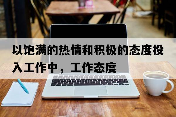 以飽滿(mǎn)的熱情和積極的態(tài)度投入工作中，工作態(tài)度