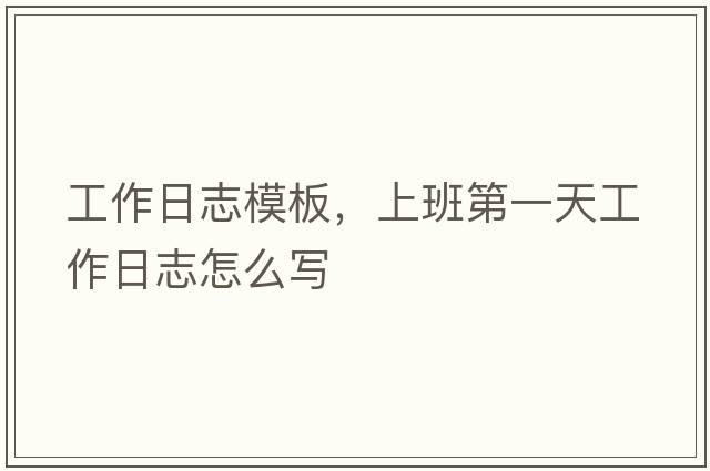 工作日志模板，上班第一天工作日志怎么寫(xiě)