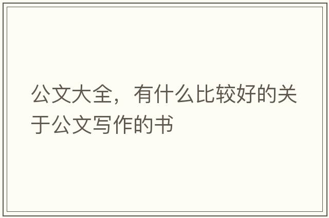 公文大全，有什么比較好的關(guān)于公文寫(xiě)作的書(shū)