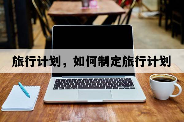 旅行計劃，如何制定旅行計劃