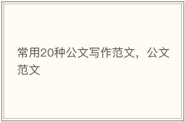 常用20種公文寫(xiě)作范文，公文范文
