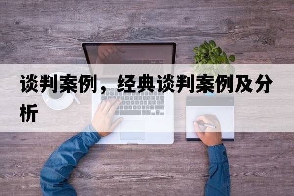 談判案例，經(jīng)典談判案例及分析