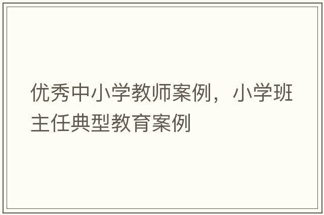 優(yōu)秀中小學(xué)教師案例，小學(xué)班主任典型教育案例