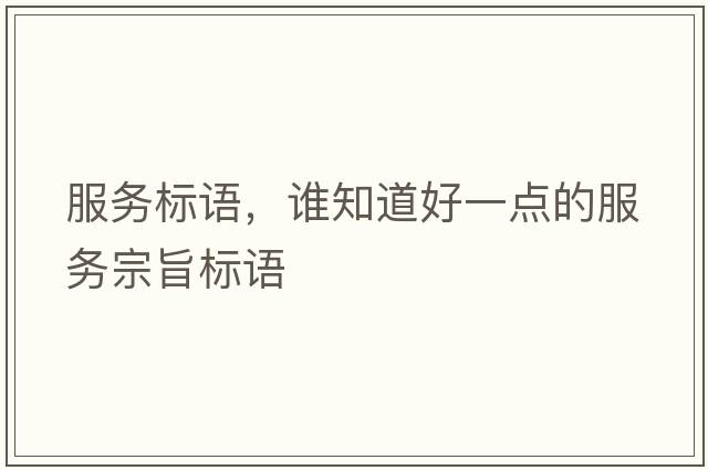 服務(wù)標語(yǔ)，誰(shuí)知道好一點(diǎn)的服務(wù)宗旨標語(yǔ)
