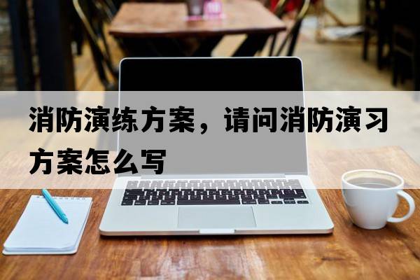 消防演練方案，請問(wèn)消防演習方案怎么寫(xiě)