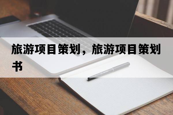 旅游項目策劃，旅游項目策劃書(shū)