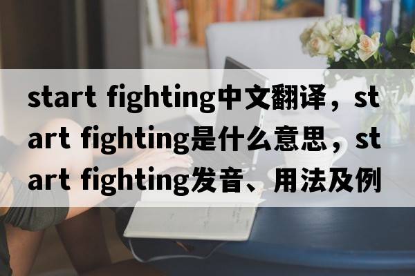start fighting中文翻譯，start fighting是什么意思，start fighting發(fā)音、用法及例句