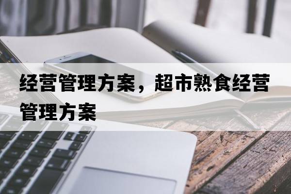 經(jīng)營(yíng)管理方案，超市熟食經(jīng)營(yíng)管理方案