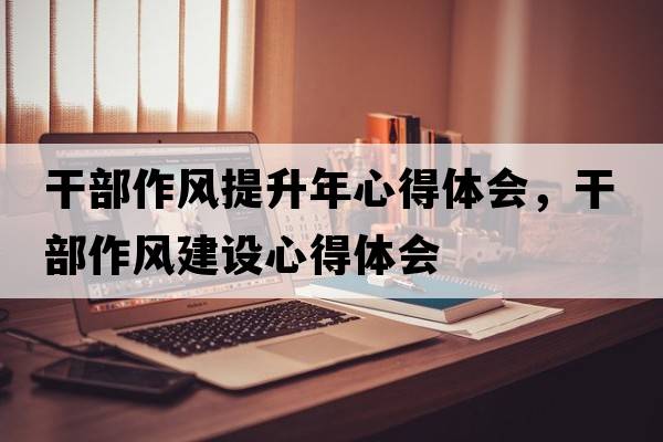 干部作風(fēng)提升年心得體會(huì )，干部作風(fēng)建設心得體會(huì )