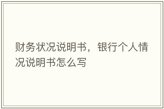 財務(wù)狀況說(shuō)明書(shū)，銀行個(gè)人情況說(shuō)明書(shū)怎么寫(xiě)