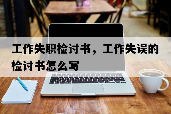 工作失職檢討書(shū)，工作失誤的檢討書(shū)怎么寫(xiě)