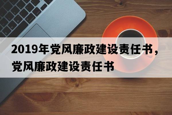 2019年黨風(fēng)廉政建設責任書(shū)，黨風(fēng)廉政建設責任書(shū)