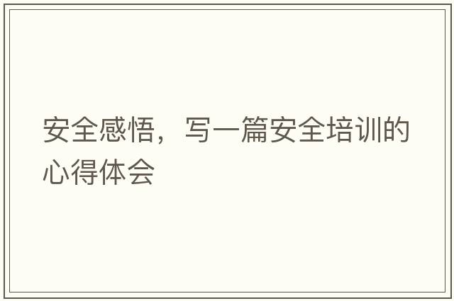 安全感悟，寫(xiě)一篇安全培訓的心得體會(huì )