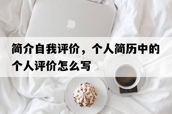 簡(jiǎn)介自我評價(jià)，個(gè)人簡(jiǎn)歷中的個(gè)人評價(jià)怎么寫(xiě)