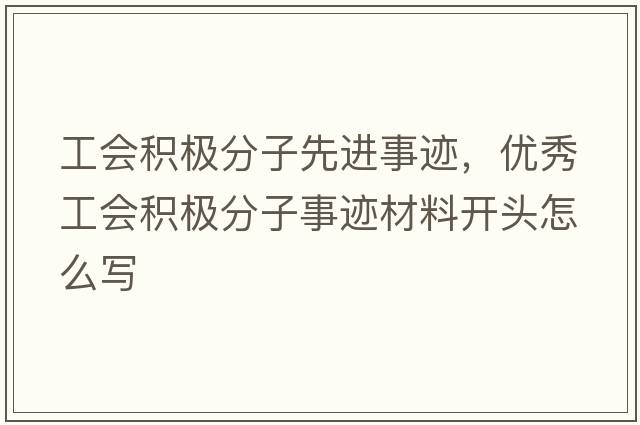 工會(huì )積極分子先進(jìn)事跡，優(yōu)秀工會(huì )積極分子事跡材料開(kāi)頭怎么寫(xiě)