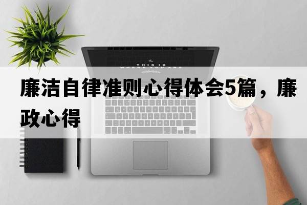 廉潔自律準則心得體會(huì )5篇，廉政心得