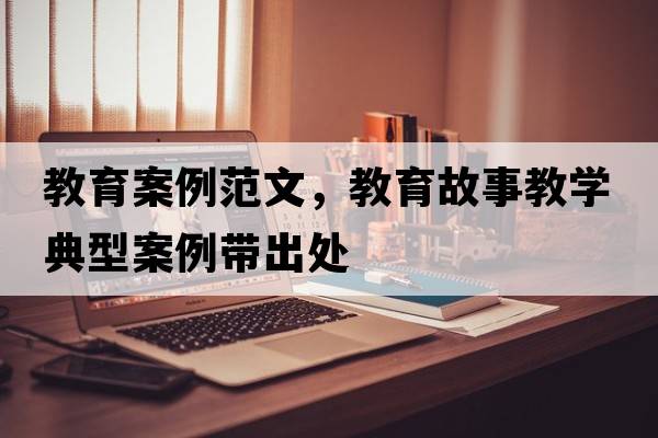 教育案例范文，教育故事教學(xué)典型案例帶出處
