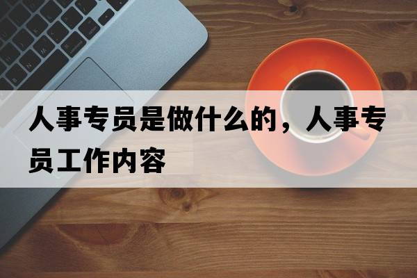 人事專(zhuān)員是做什么的，人事專(zhuān)員工作內容