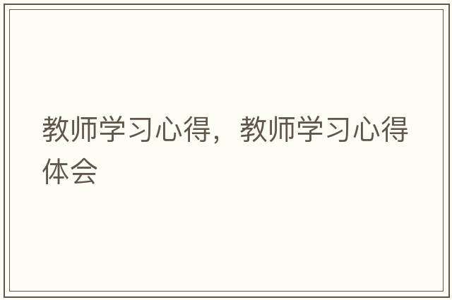 教師學(xué)習心得，教師學(xué)習心得體會(huì )