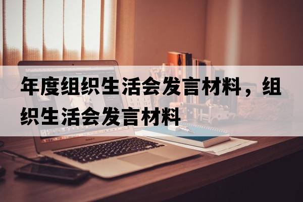 年度組織生活會(huì )發(fā)言材料，組織生活會(huì )發(fā)言材料