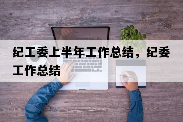 紀工委上半年工作總結，紀委工作總結