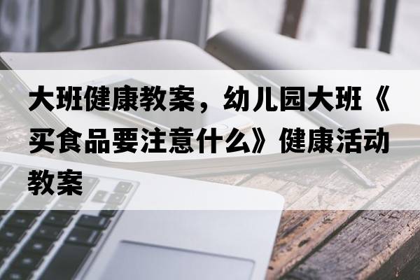 大班健康教案，幼兒園大班《買(mǎi)食品要注意什么》健康活動(dòng)教案