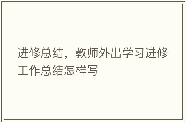 進(jìn)修總結，教師外出學(xué)習進(jìn)修工作總結怎樣寫(xiě)