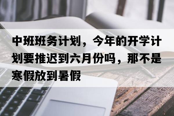 中班班務(wù)計劃，今年的開(kāi)學(xué)計劃要推遲到六月份嗎，那不是寒假放到暑假