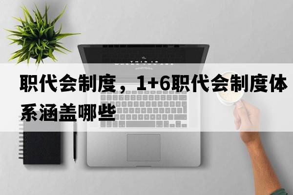 職代會(huì )制度，1+6職代會(huì )制度體系涵蓋哪些