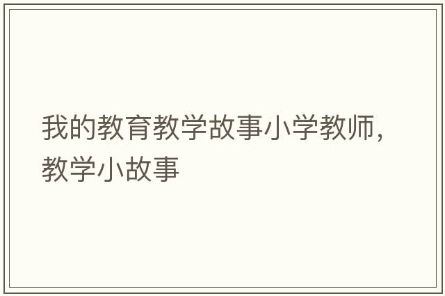 我的教育教學(xué)故事小學(xué)教師，教學(xué)小故事