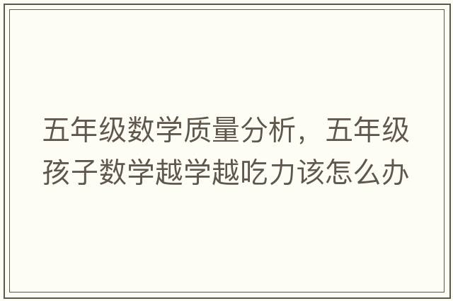 五年級數學(xué)質(zhì)量分析，五年級孩子數學(xué)越學(xué)越吃力該怎么辦