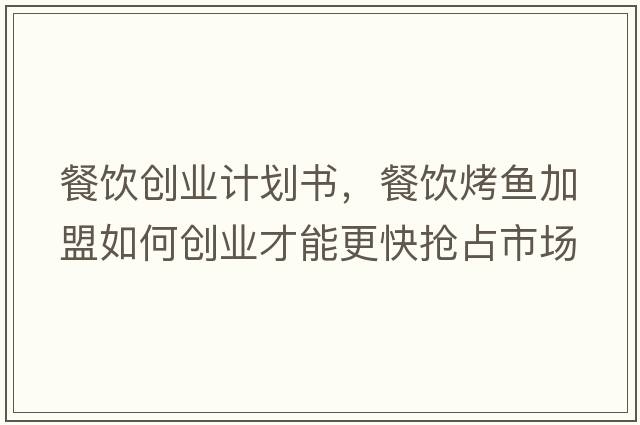 餐飲創(chuàng  )業(yè)計劃書(shū)，餐飲烤魚(yú)加盟如何創(chuàng  )業(yè)才能更快搶占市場(chǎng)