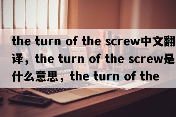 the turn of the screw中文翻譯，the turn of the screw是什么意思，the turn of the screw發(fā)音、用法及例句