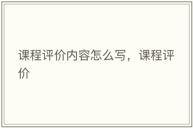 課程評價(jià)內容怎么寫(xiě)，課程評價(jià)