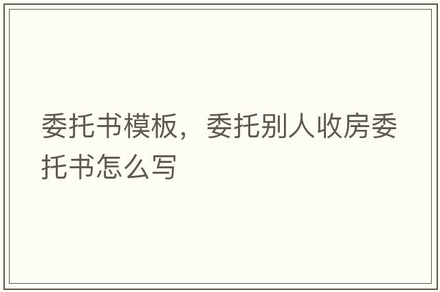 委托書(shū)模板，委托別人收房委托書(shū)怎么寫(xiě)
