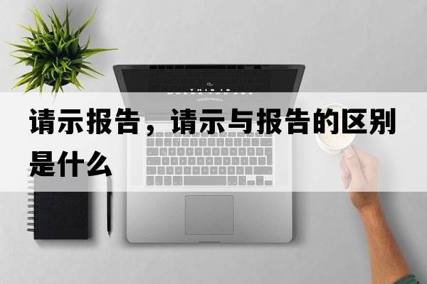 請示報告，請示與報告的區別是什么