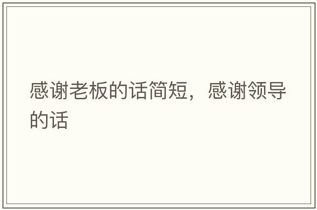 感謝老板的話(huà)簡(jiǎn)短，感謝領(lǐng)導的話(huà)