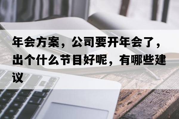 年會(huì )方案，公司要開(kāi)年會(huì )了，出個(gè)什么節目好呢，有哪些建議