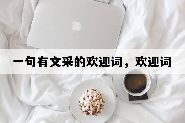 一句有文采的歡迎詞，歡迎詞