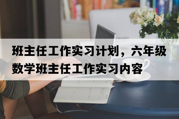班主任工作實(shí)習計劃，六年級數學(xué)班主任工作實(shí)習內容