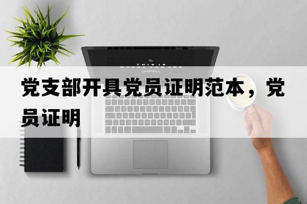 黨支部開(kāi)具黨員證明范本，黨員證明