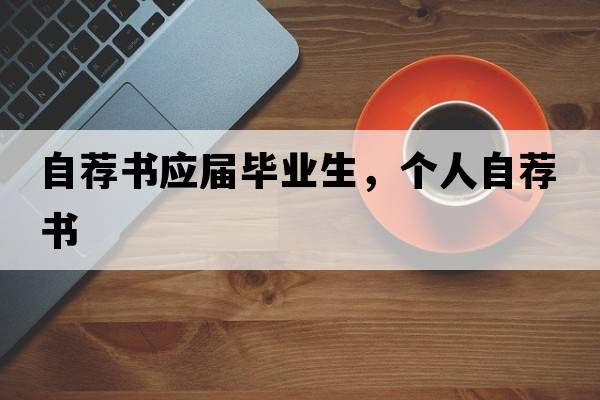 自薦書(shū)應屆畢業(yè)生，個(gè)人自薦書(shū)