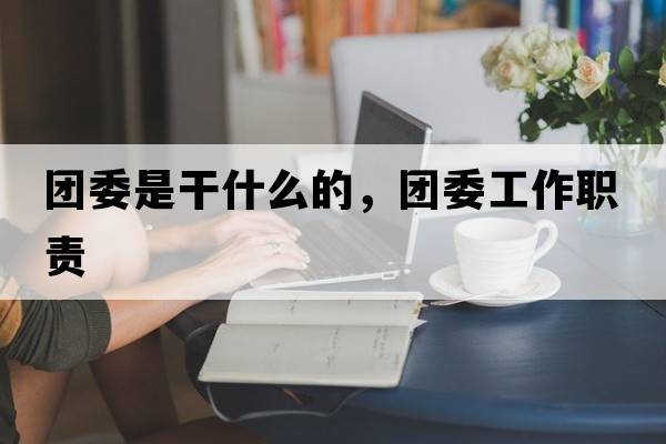 團委是干什么的，團委工作職責