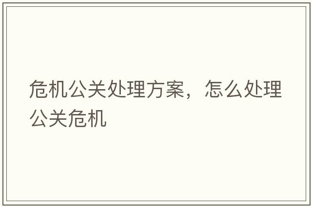 危機公關(guān)處理方案，怎么處理公關(guān)危機